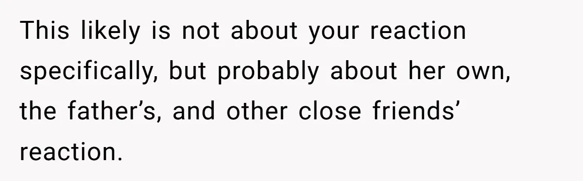 This likely is not about your reaction specifically, but probably about her own, the father’s, and other close friends’ reaction.