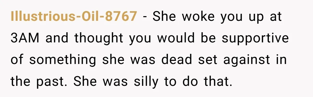 Illustrious-Oil-8767 − She woke you up at 3AM and thought you would be supportive of something she was dead set against in the past. She was silly to do that.