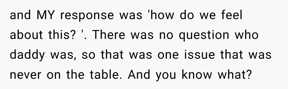 and MY response was 'how do we feel about this? '. There was no question who daddy was, so that was one issue that was never on the table. And...