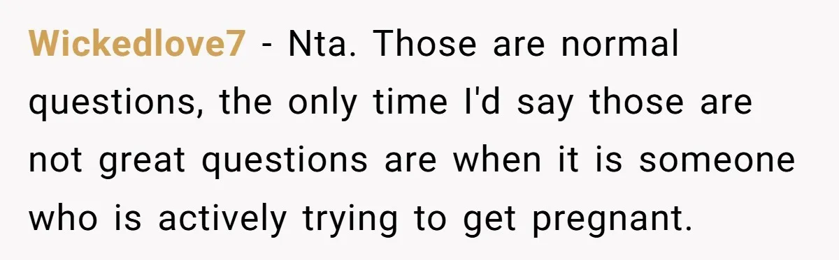 Wickedlove7 − Nta. Those are normal questions, the only time I'd say those are not great questions are when it is someone who is actively trying to get pregnant.