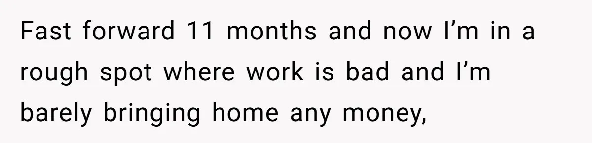 Fast forward 11 months and now I’m in a rough spot where work is bad and I’m barely bringing home any money,