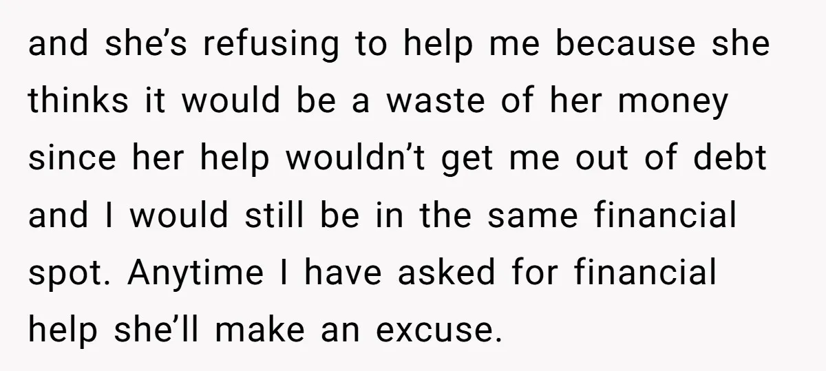 and she’s refusing to help me because she thinks it would be a waste of her money since her help wouldn’t get me out of debt and I would still...