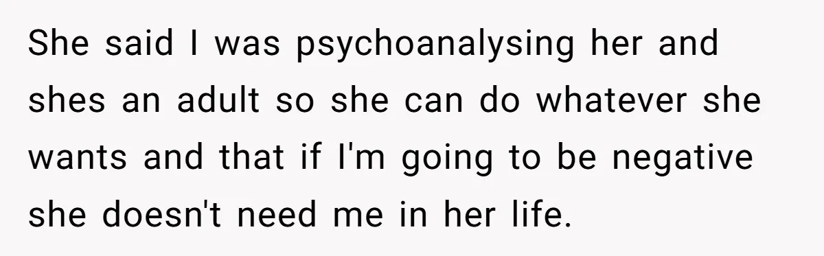 She said I was psychoanalysing her and shes an adult so she can do whatever she wants and that if I'm going to be negative she doesn't need me in...