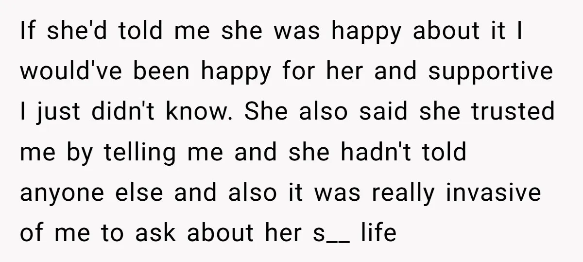 If she'd told me she was happy about it I would've been happy for her and supportive I just didn't know. She also said she trusted me by telling me...