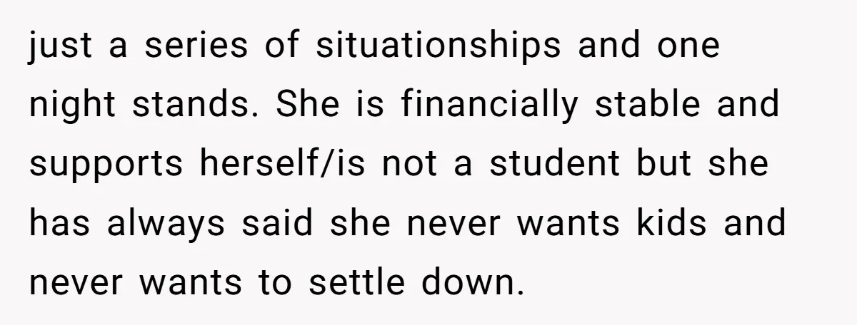 just a series of situationships and one night stands. She is financially stable and supports herself/is not a student but she has always said she never wants kids and never...