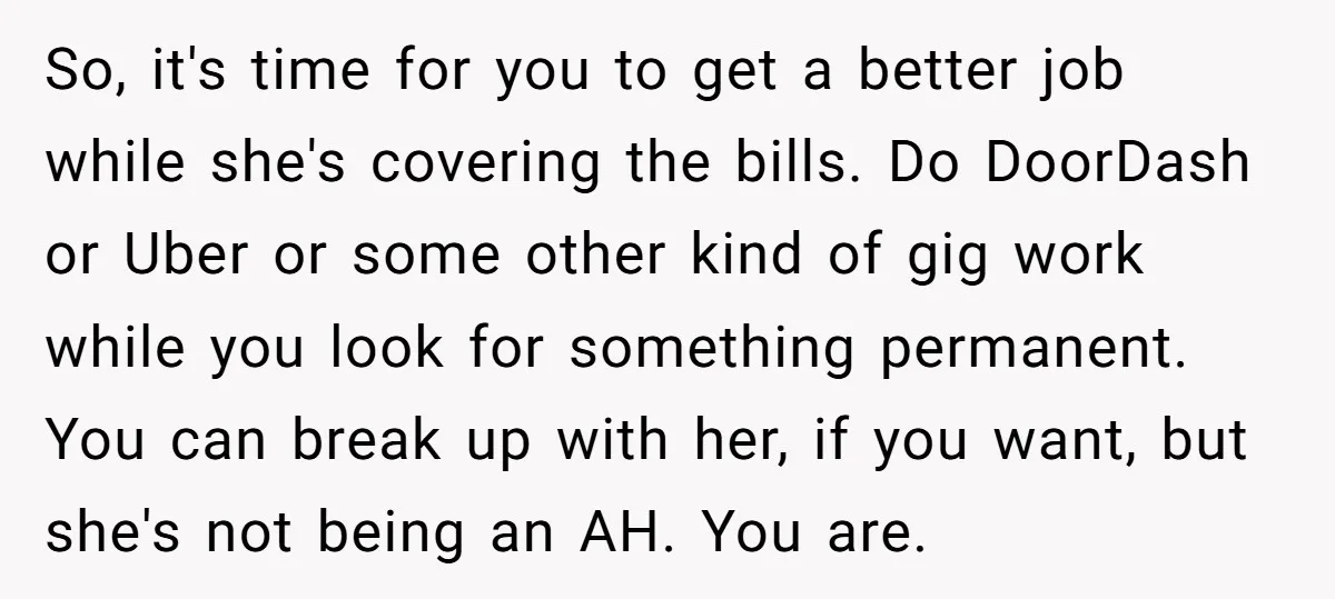 So, it's time for you to get a better job while she's covering the bills. Do DoorDash or Uber or some other kind of gig work while you look for...