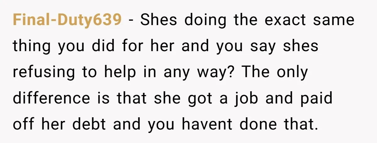 Final-Duty639 − Shes doing the exact same thing you did for her and you say shes refusing to help in any way? The only difference is that she got a...