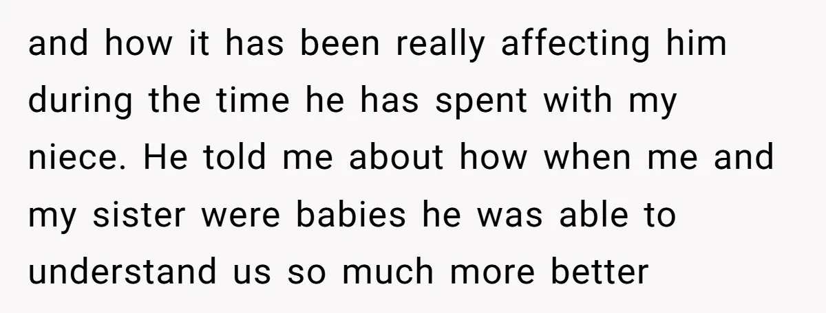 and how it has been really affecting him during the time he has spent with my niece. He told me about how when me and my sister were babies he...
