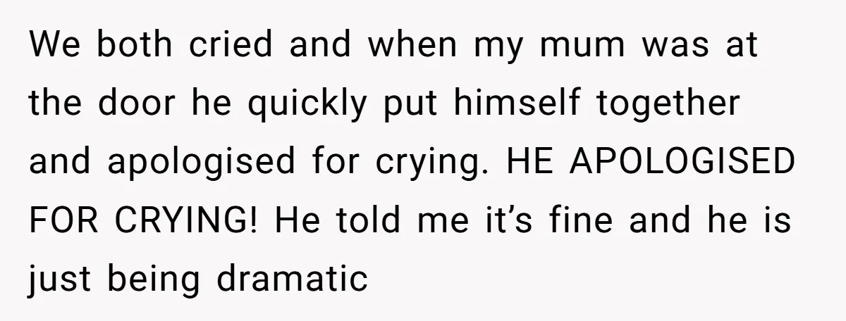 We both cried and when my mum was at the door he quickly put himself together and apologised for crying. HE APOLOGISED FOR CRYING! He told me it’s fine and...