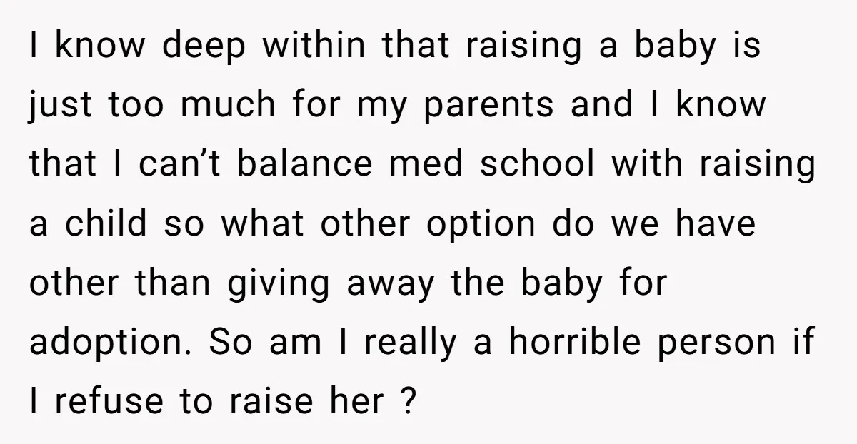 I know deep within that raising a baby is just too much for my parents and I know that I can’t balance med school with raising a child so what...