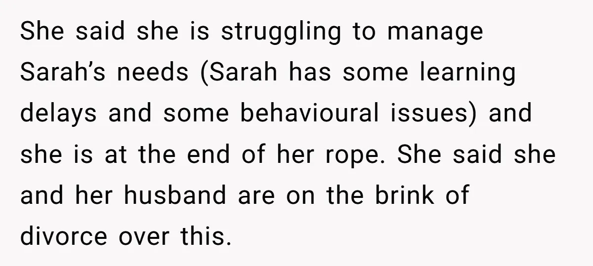 She said she is struggling to manage Sarah’s needs (Sarah has some learning delays and some behavioural issues) and she is at the end of her rope. She said she...