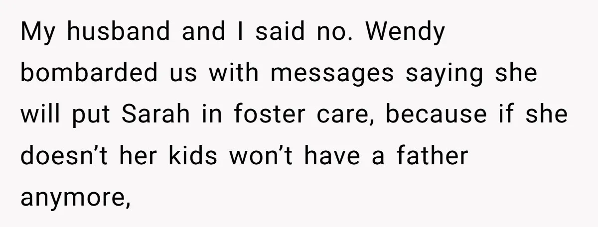 My husband and I said no. Wendy bombarded us with messages saying she will put Sarah in foster care, because if she doesn’t her kids won’t have a father anymore,