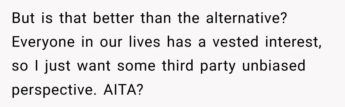 But is that better than the alternative? Everyone in our lives has a vested interest, so I just want some third party unbiased perspective. AITA?
