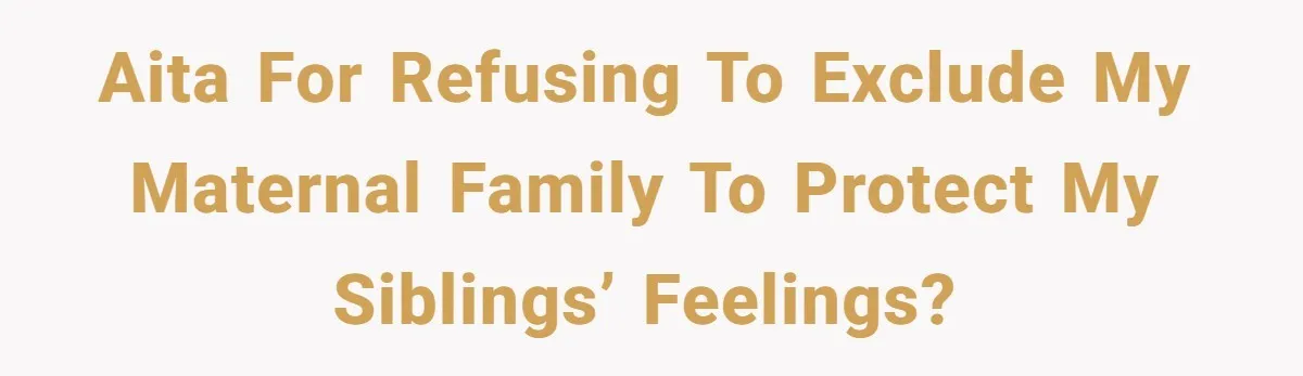 AITA for Refusing to Exclude My Maternal Family to Protect My Siblings’ Feelings?