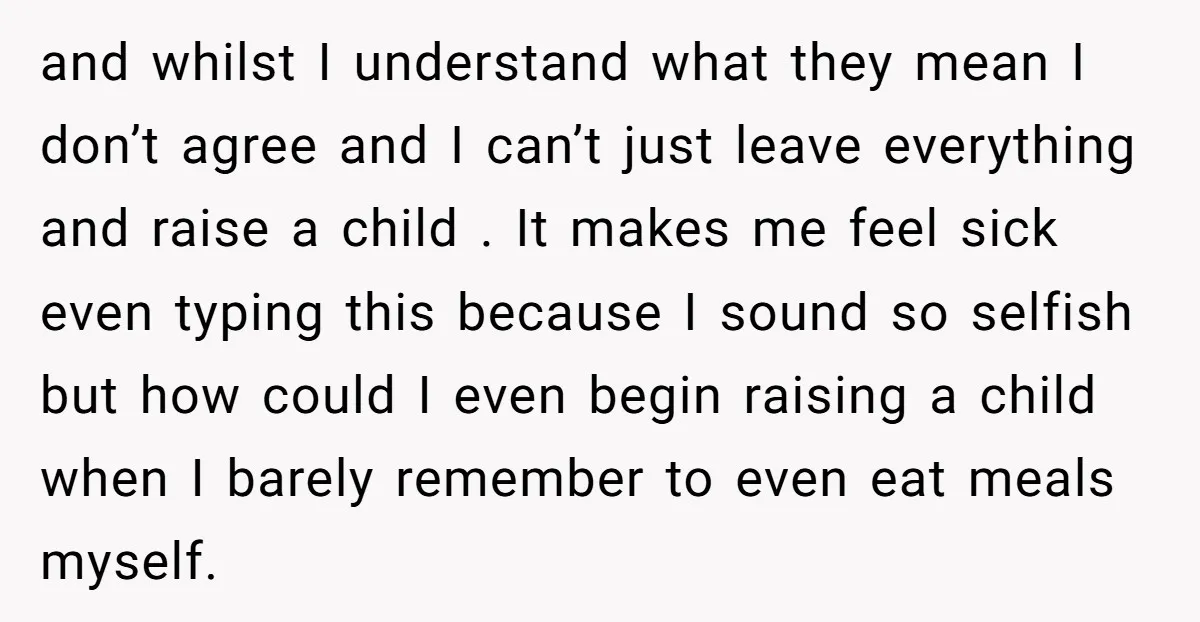 and whilst I understand what they mean I don’t agree and I can’t just leave everything and raise a child . It makes me feel sick even typing this because...