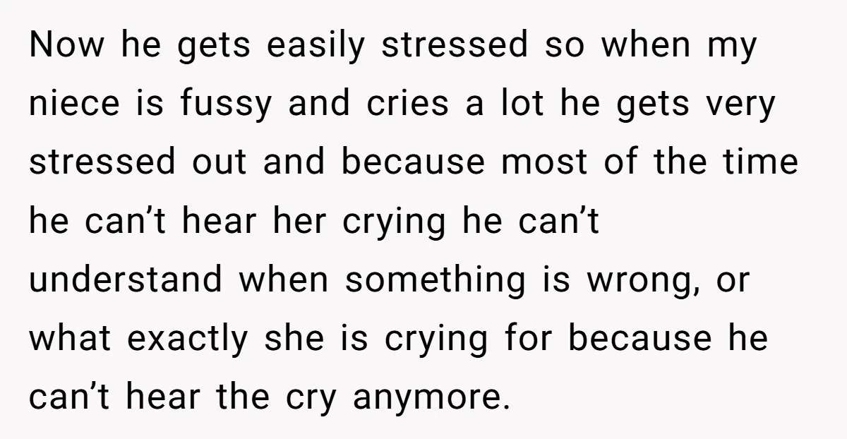 Now he gets easily stressed so when my niece is fussy and cries a lot he gets very stressed out and because most of the time he can’t hear her...