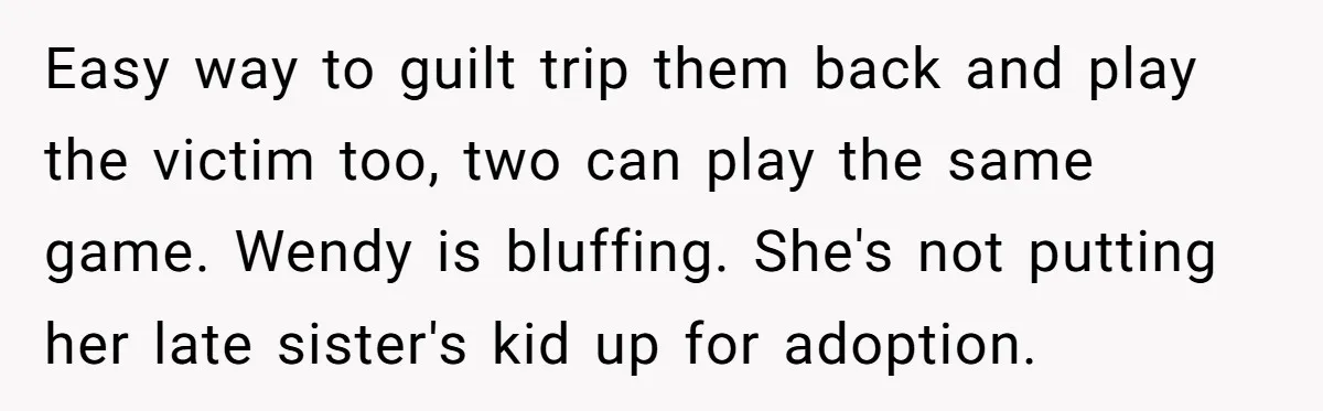 Easy way to guilt trip them back and play the victim too, two can play the same game. Wendy is bluffing. She's not putting her late sister's kid up for...