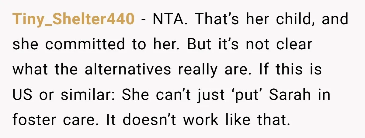 Tiny_Shelter440 − NTA. That’s her child, and she committed to her. But it’s not clear what the alternatives really are. If this is US or similar: She can’t just ‘put’...