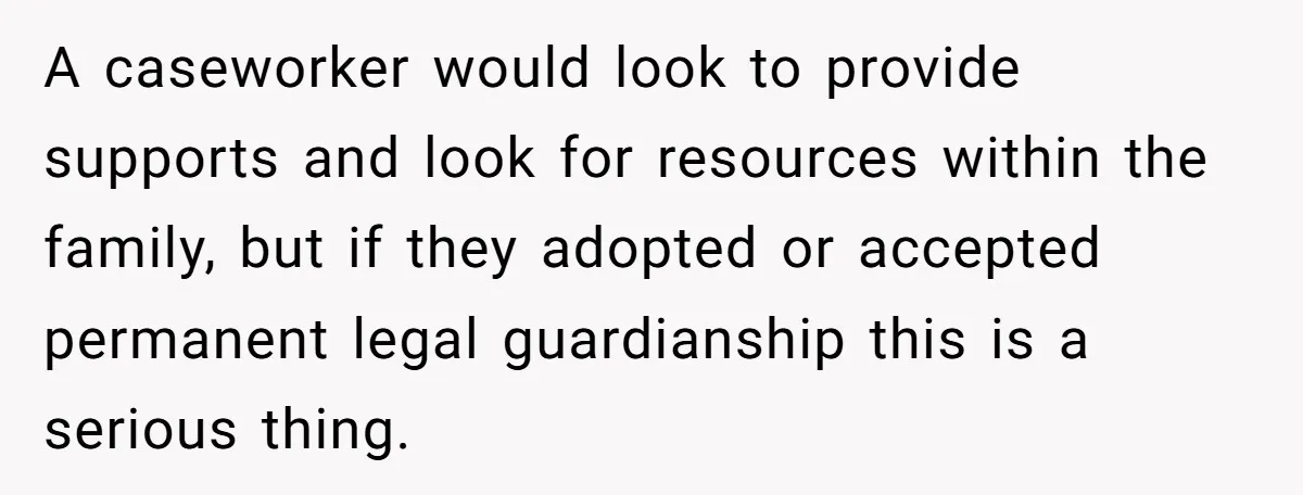 A caseworker would look to provide supports and look for resources within the family, but if they adopted or accepted permanent legal guardianship this is a serious thing.