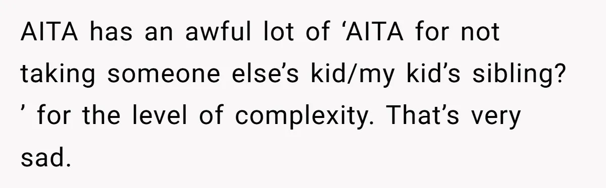 AITA has an awful lot of ‘AITA for not taking someone else’s kid/my kid’s sibling? ’ for the level of complexity. That’s very sad.