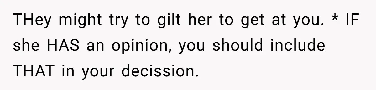 THey might try to gilt her to get at you. * IF she HAS an opinion, you should include THAT in your decission.