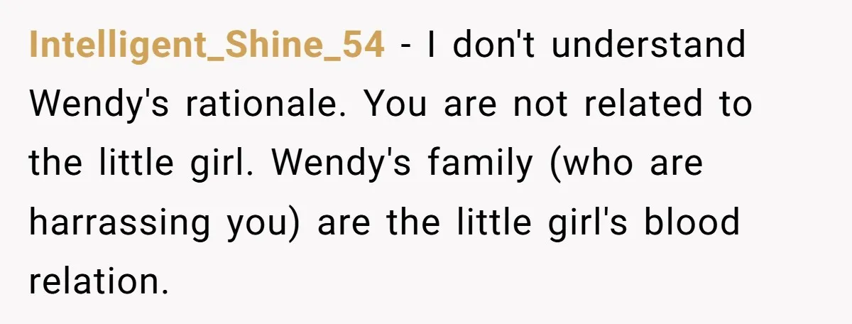 Intelligent_Shine_54 − I don't understand Wendy's rationale. You are not related to the little girl. Wendy's family (who are harrassing you) are the little girl's blood relation.