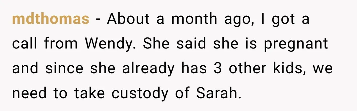 mdthomas − About a month ago, I got a call from Wendy. She said she is pregnant and since she already has 3 other kids, we need to take custody...