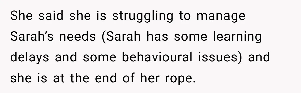 She said she is struggling to manage Sarah’s needs (Sarah has some learning delays and some behavioural issues) and she is at the end of her rope.