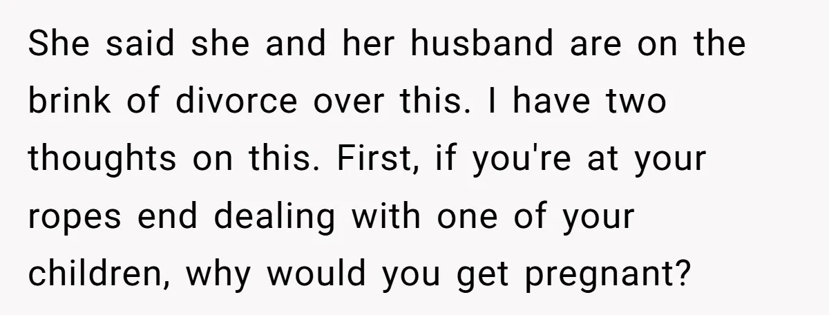She said she and her husband are on the brink of divorce over this. I have two thoughts on this. First, if you're at your ropes end dealing with one...