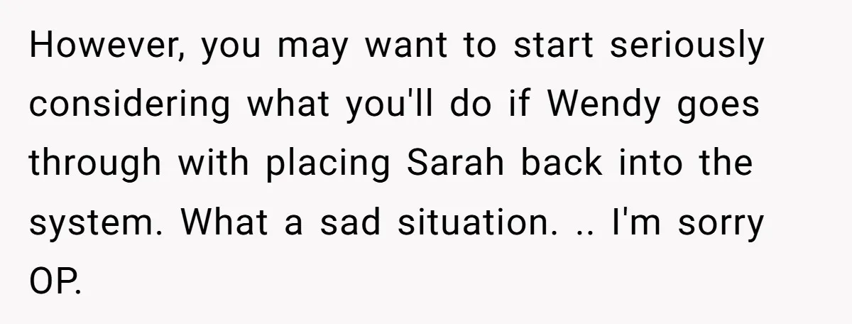 However, you may want to start seriously considering what you'll do if Wendy goes through with placing Sarah back into the system. What a sad situation. .. I'm sorry OP.
