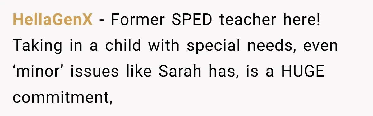 HellaGenX − Former SPED teacher here! Taking in a child with special needs, even ‘minor’ issues like Sarah has, is a HUGE commitment,