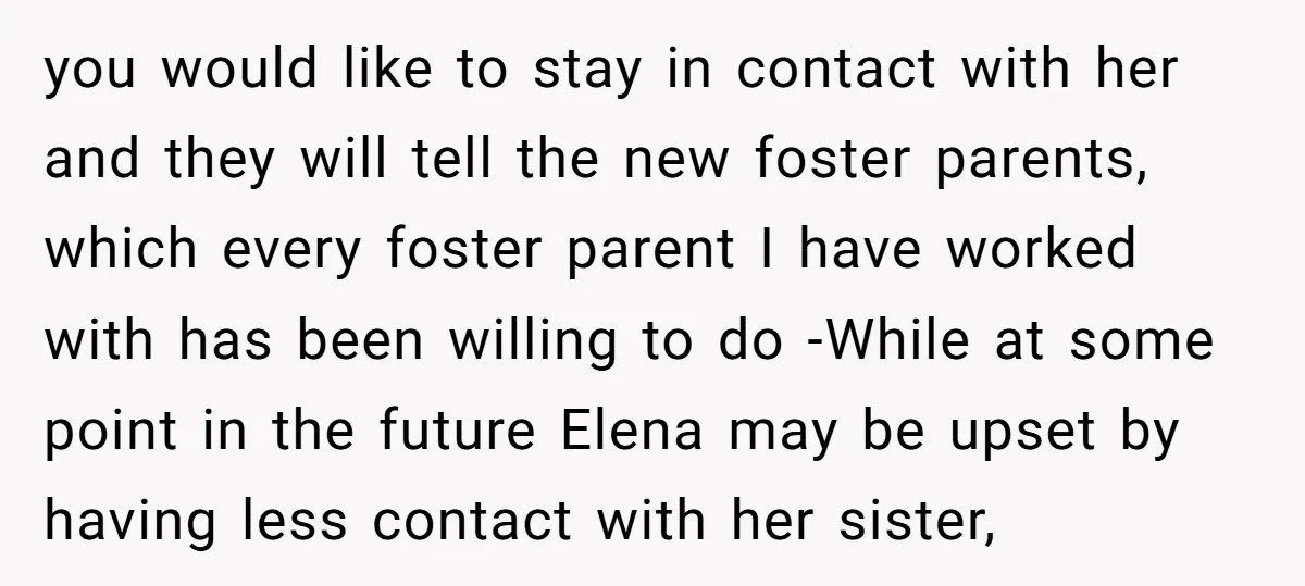 you would like to stay in contact with her and they will tell the new foster parents, which every foster parent I have worked with has been willing to do...