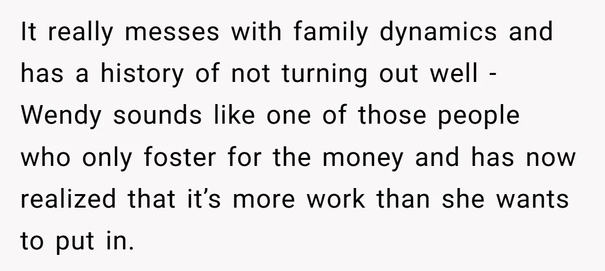 It really messes with family dynamics and has a history of not turning out well -Wendy sounds like one of those people who only foster for the money and has...