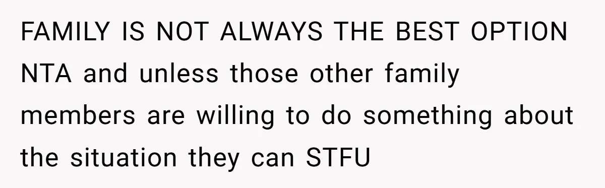 FAMILY IS NOT ALWAYS THE BEST OPTION NTA and unless those other family members are willing to do something about the situation they can STFU