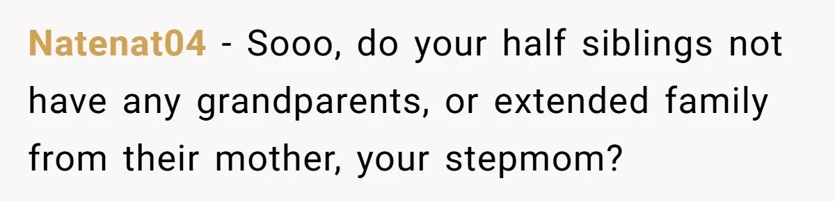 Natenat04 − Sooo, do your half siblings not have any grandparents, or extended family from their mother, your stepmom?
