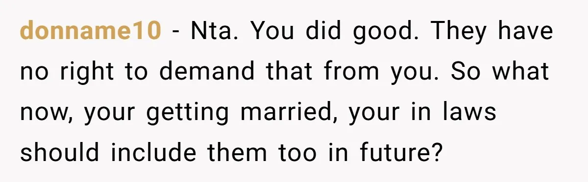 donname10 − Nta. You did good. They have no right to demand that from you. So what now, your getting married, your in laws should include them too in future?