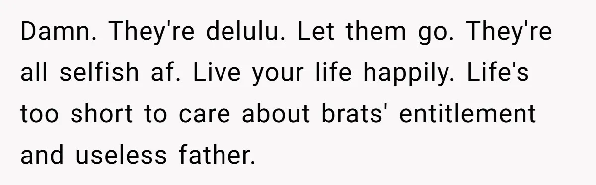 Damn. They're delulu. Let them go. They're all selfish af. Live your life happily. Life's too short to care about brats' entitlement and useless father.