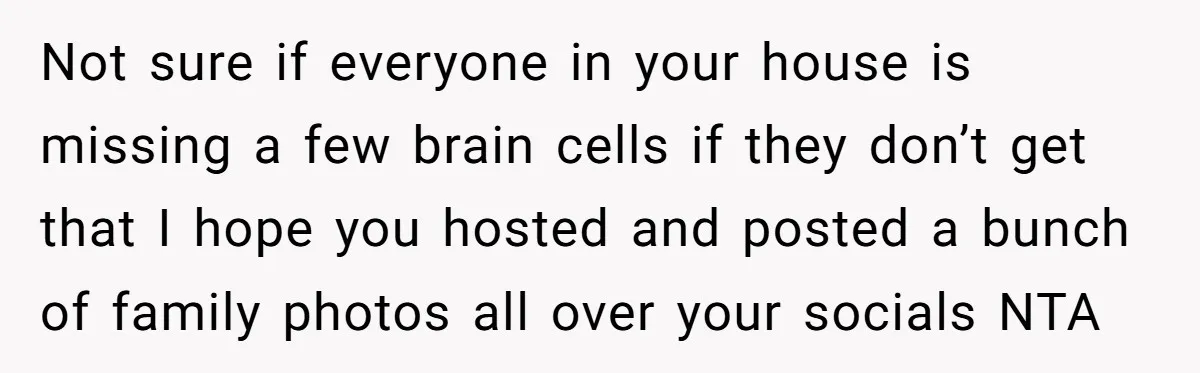 Not sure if everyone in your house is missing a few brain cells if they don’t get that I hope you hosted and posted a bunch of family photos all...