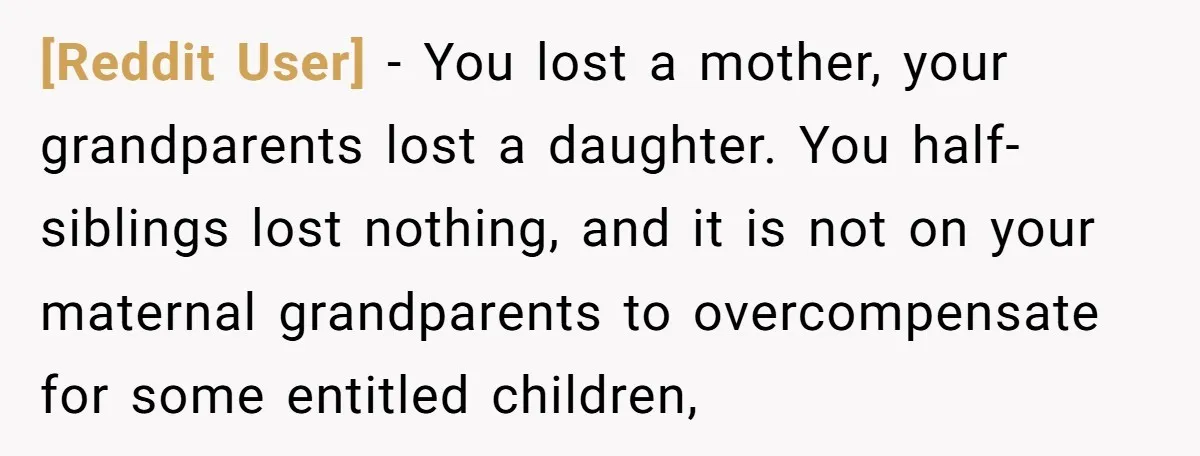 [Reddit User] − You lost a mother, your grandparents lost a daughter. You half-siblings lost nothing, and it is not on your maternal grandparents to overcompensate for some entitled children,