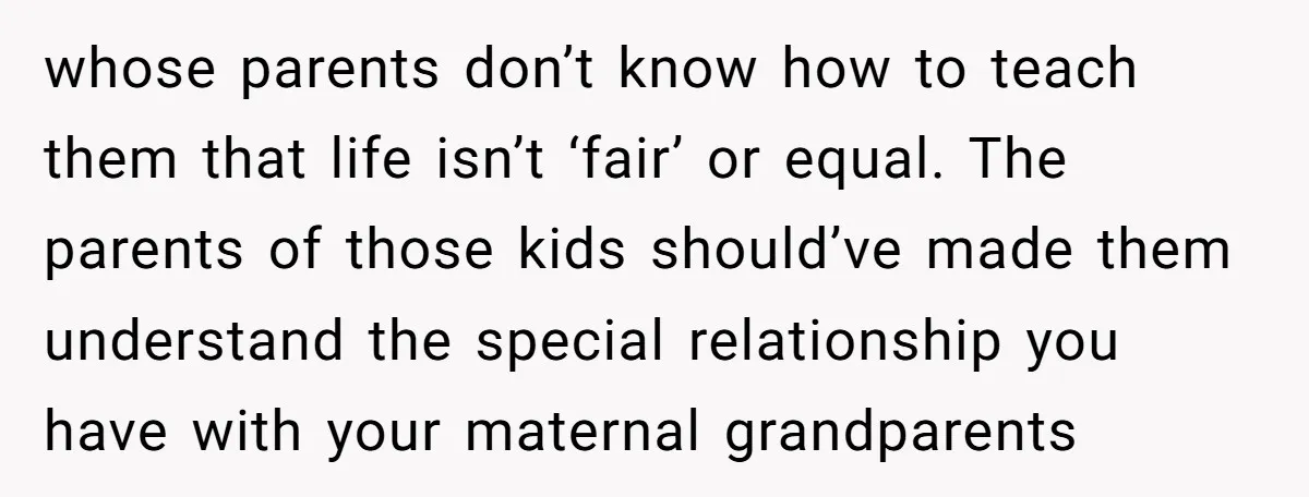 whose parents don’t know how to teach them that life isn’t ‘fair’ or equal. The parents of those kids should’ve made them understand the special relationship you have with your...