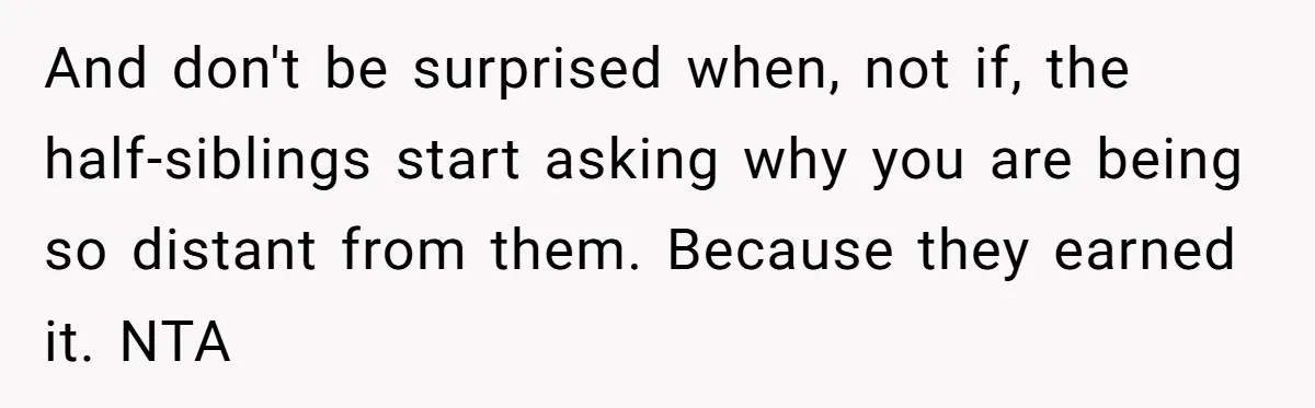 And don't be surprised when, not if, the half-siblings start asking why you are being so distant from them. Because they earned it. NTA