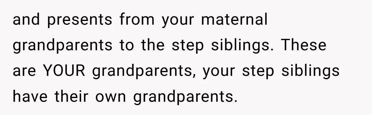and presents from your maternal grandparents to the step siblings. These are YOUR grandparents, your step siblings have their own grandparents.