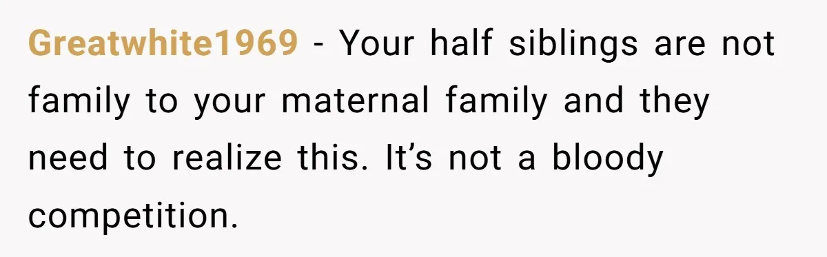 Greatwhite1969 − Your half siblings are not family to your maternal family and they need to realize this. It’s not a bloody competition.