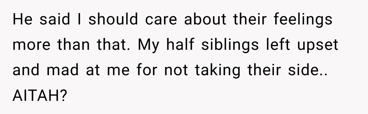 He said I should care about their feelings more than that. My half siblings left upset and mad at me for not taking their side.. AITAH?