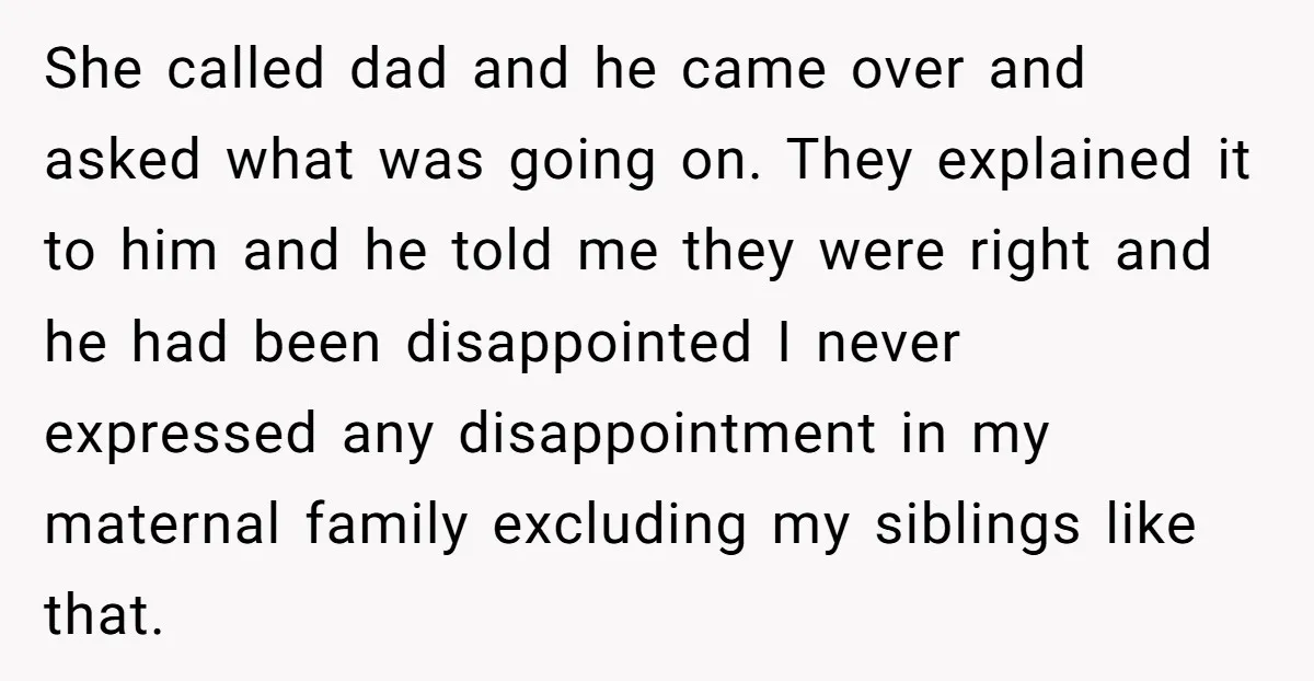 She called dad and he came over and asked what was going on. They explained it to him and he told me they were right and he had been disappointed...