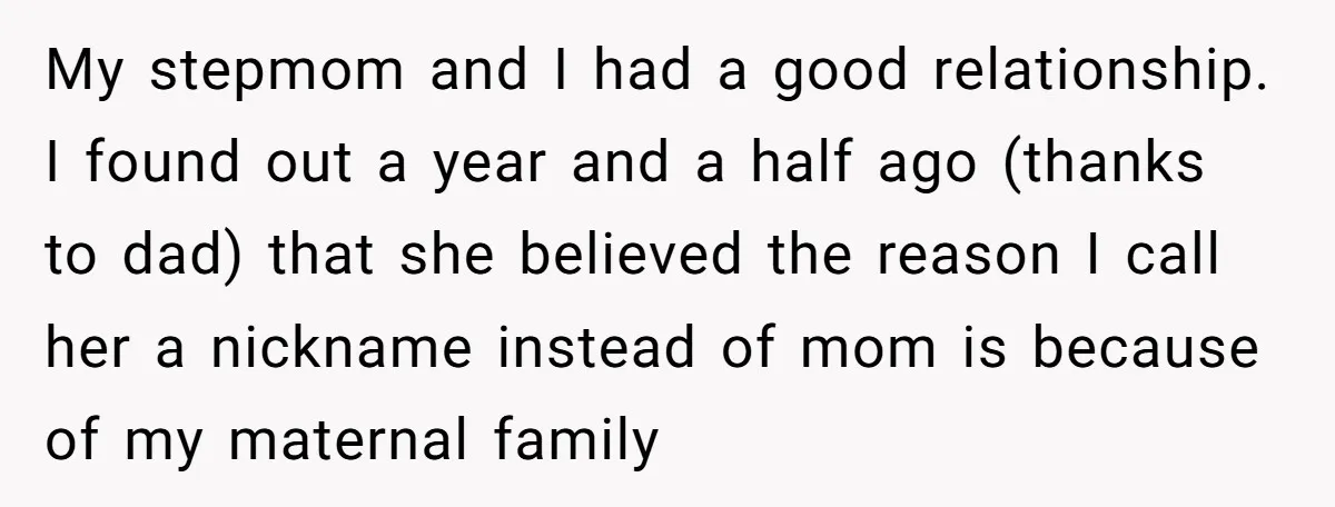 My stepmom and I had a good relationship. I found out a year and a half ago (thanks to dad) that she believed the reason I call her a nickname...