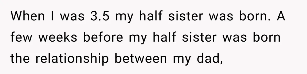 When I was 3.5 my half sister was born. A few weeks before my half sister was born the relationship between my dad,