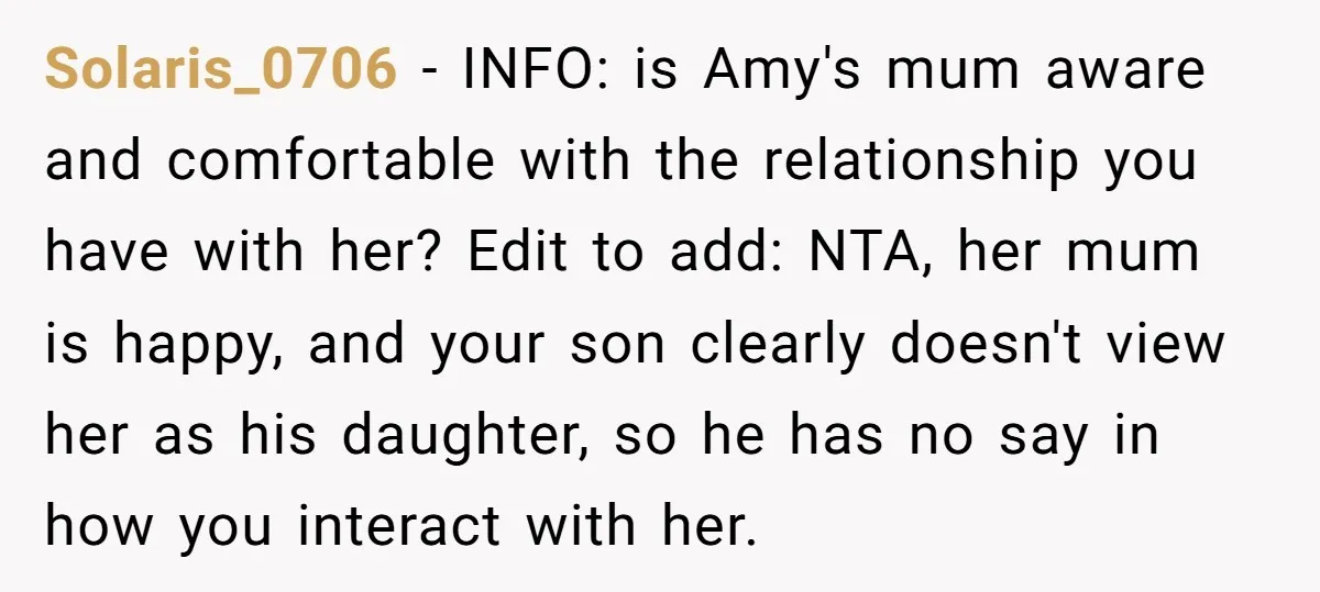 Solaris_0706 − INFO: is Amy's mum aware and comfortable with the relationship you have with her? Edit to add: NTA, her mum is happy, and your son clearly doesn't view...