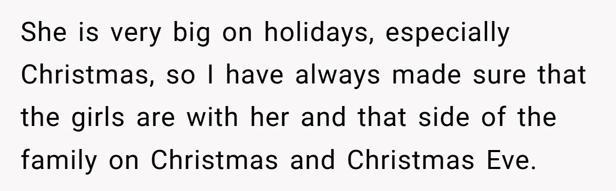 She is very big on holidays, especially Christmas, so I have always made sure that the girls are with her and that side of the family on Christmas and Christmas...
