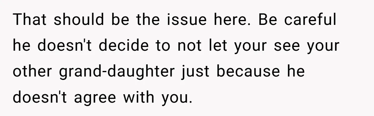 That should be the issue here. Be careful he doesn't decide to not let your see your other grand-daughter just because he doesn't agree with you.